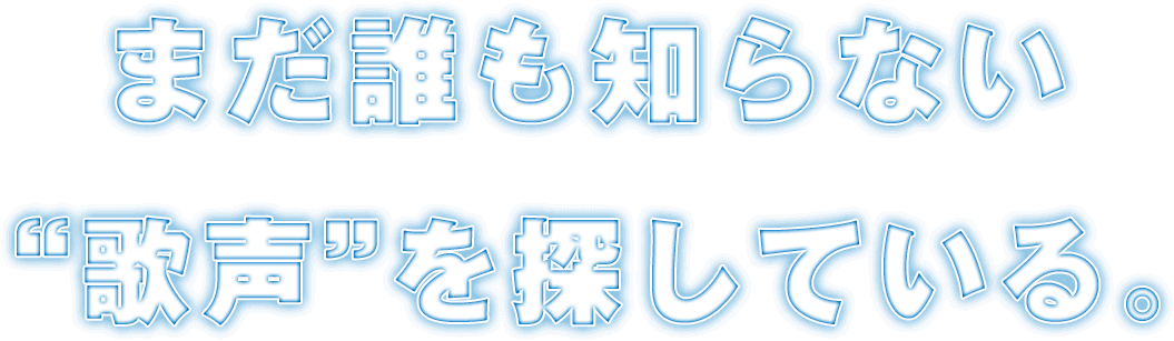 まだ誰も知らない“歌声”を探している。